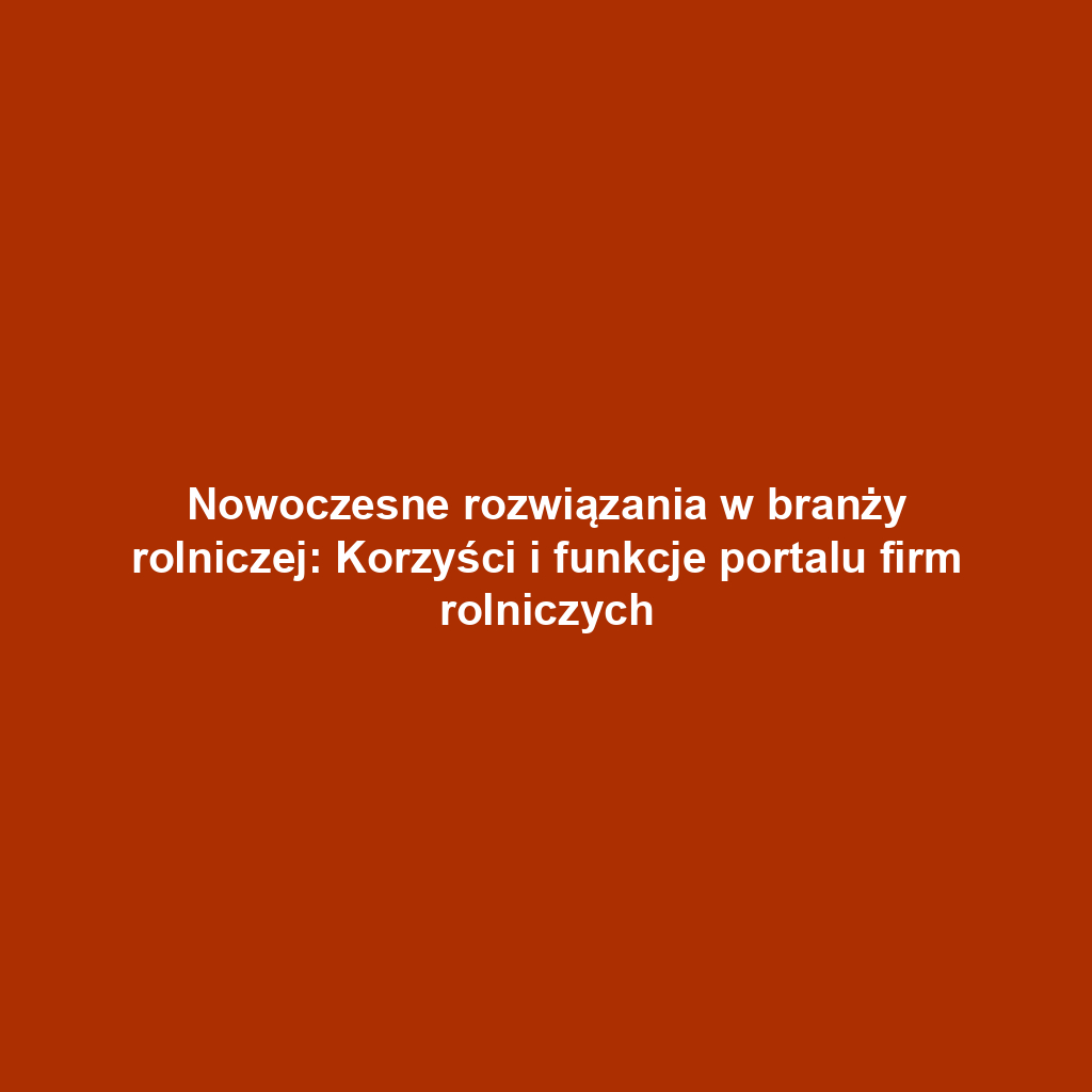 Nowoczesne rozwiązania w branży rolniczej: Korzyści i funkcje portalu firm rolniczych