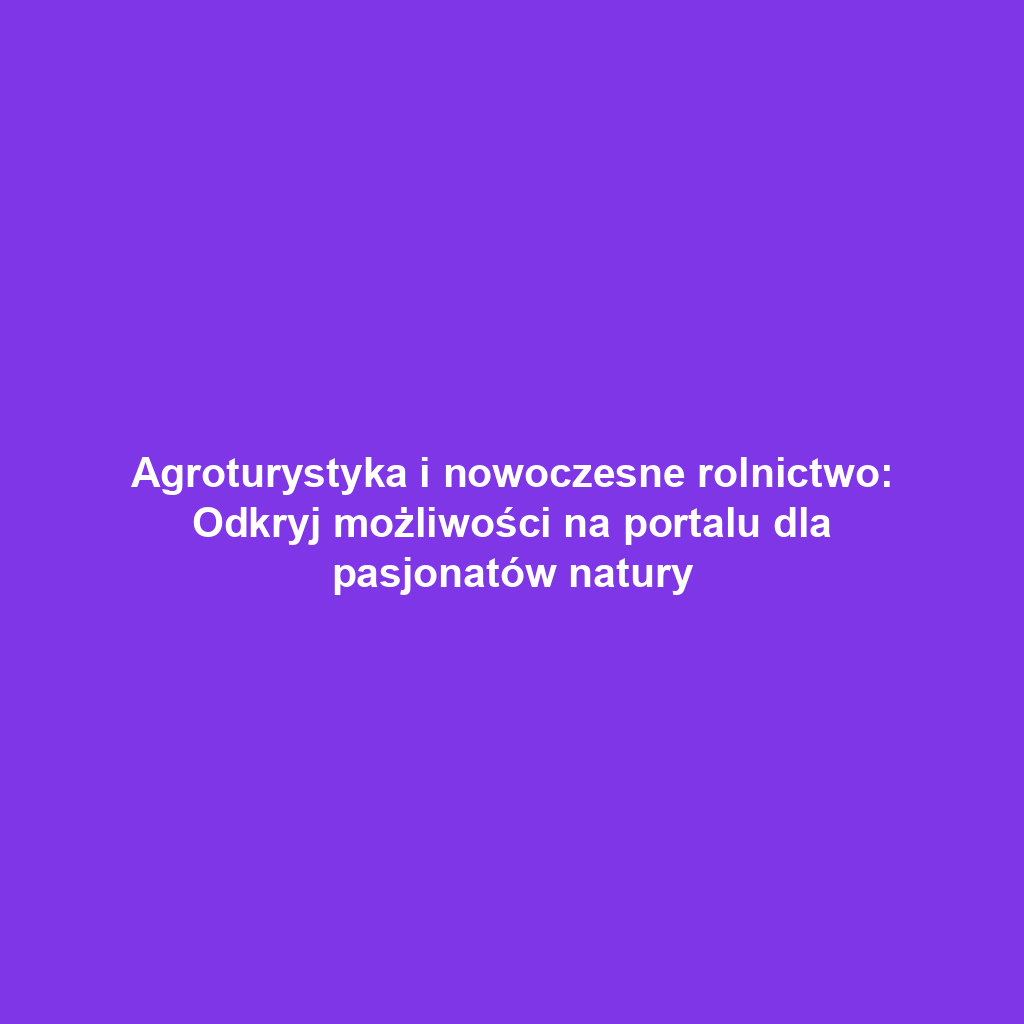 Agroturystyka i nowoczesne rolnictwo: Odkryj możliwości na portalu dla pasjonatów natury