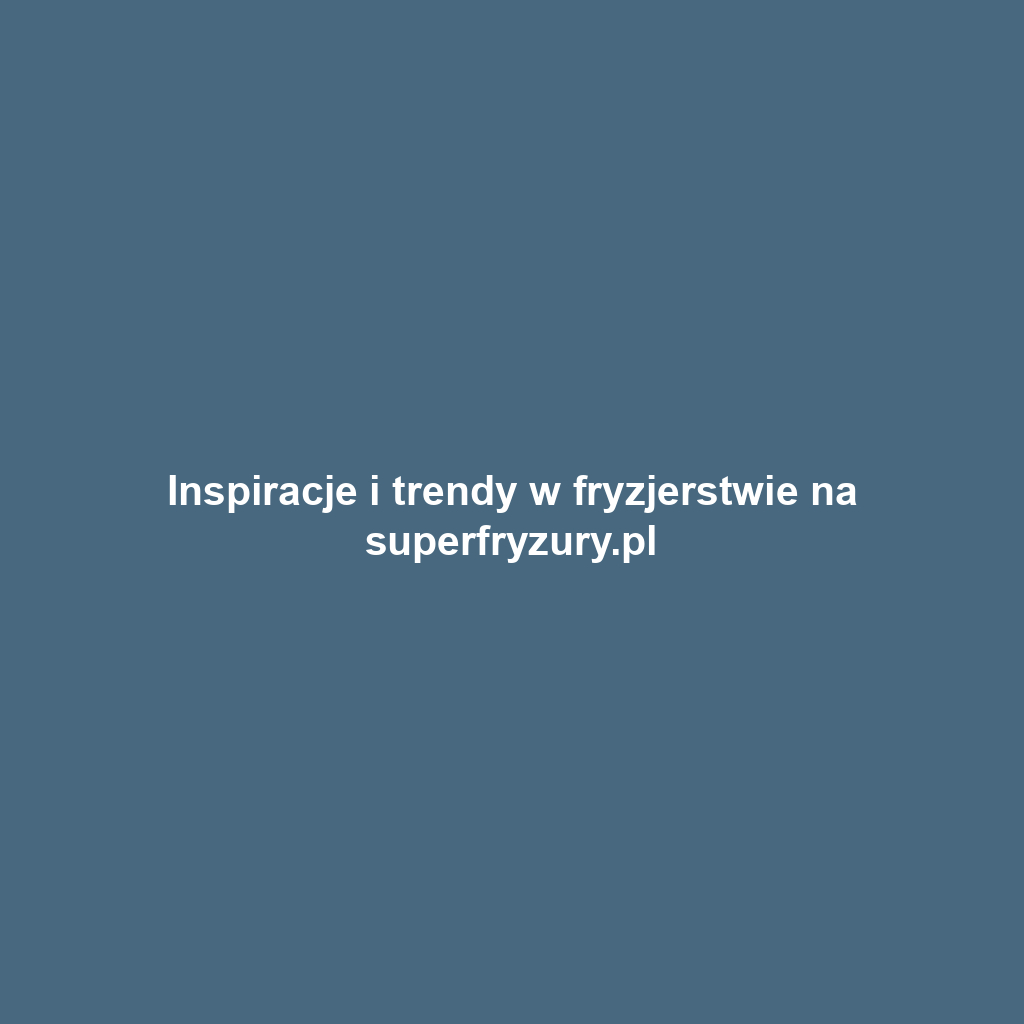 Inspiracje i trendy w fryzjerstwie na superfryzury.pl