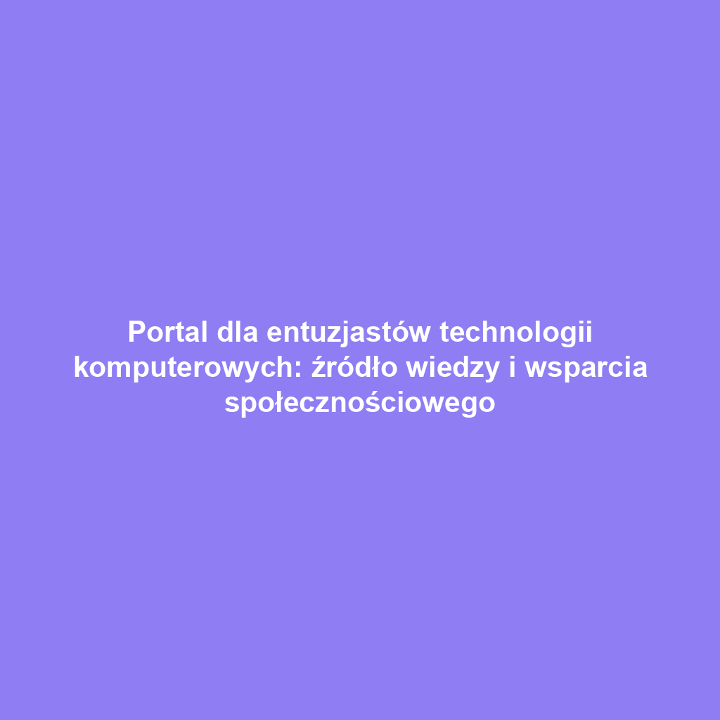 Portal dla entuzjastów technologii komputerowych: źródło wiedzy i wsparcia społecznościowego