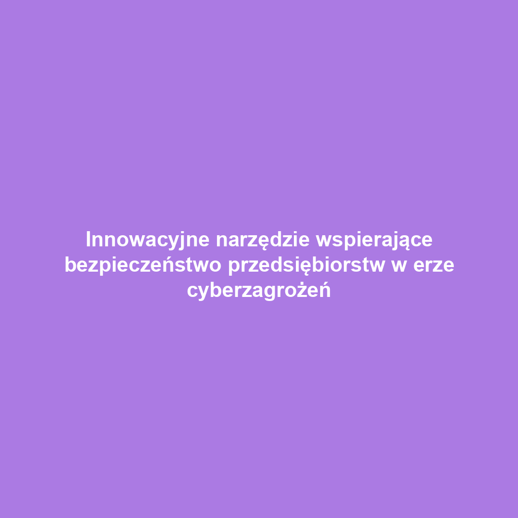 Innowacyjne narzędzie wspierające bezpieczeństwo przedsiębiorstw w erze cyberzagrożeń