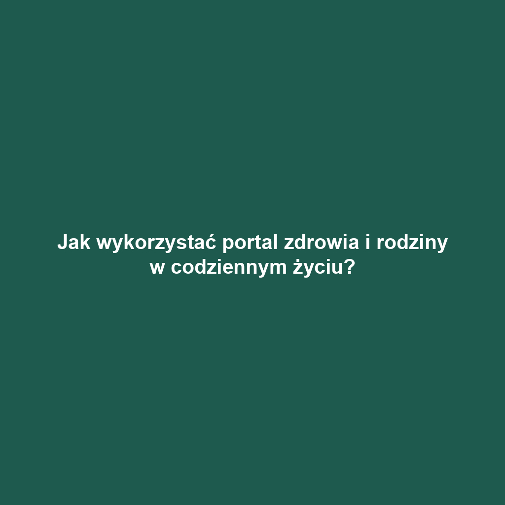 Jak wykorzystać portal zdrowia i rodziny w codziennym życiu?