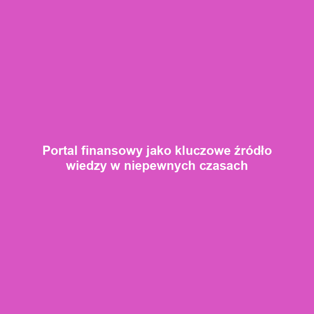 Portal finansowy jako kluczowe źródło wiedzy w niepewnych czasach