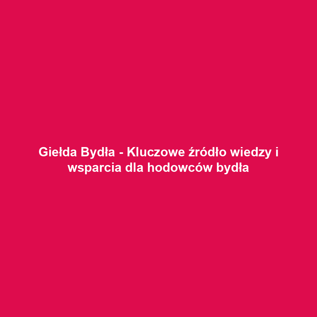 Giełda Bydła - Kluczowe źródło wiedzy i wsparcia dla hodowców bydła