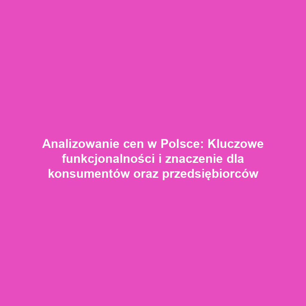 Analizowanie cen w Polsce: Kluczowe funkcjonalności i znaczenie dla konsumentów oraz przedsiębiorców