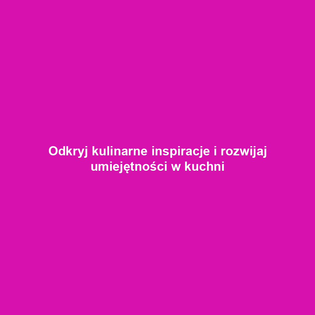 Odkryj kulinarne inspiracje i rozwijaj umiejętności w kuchni