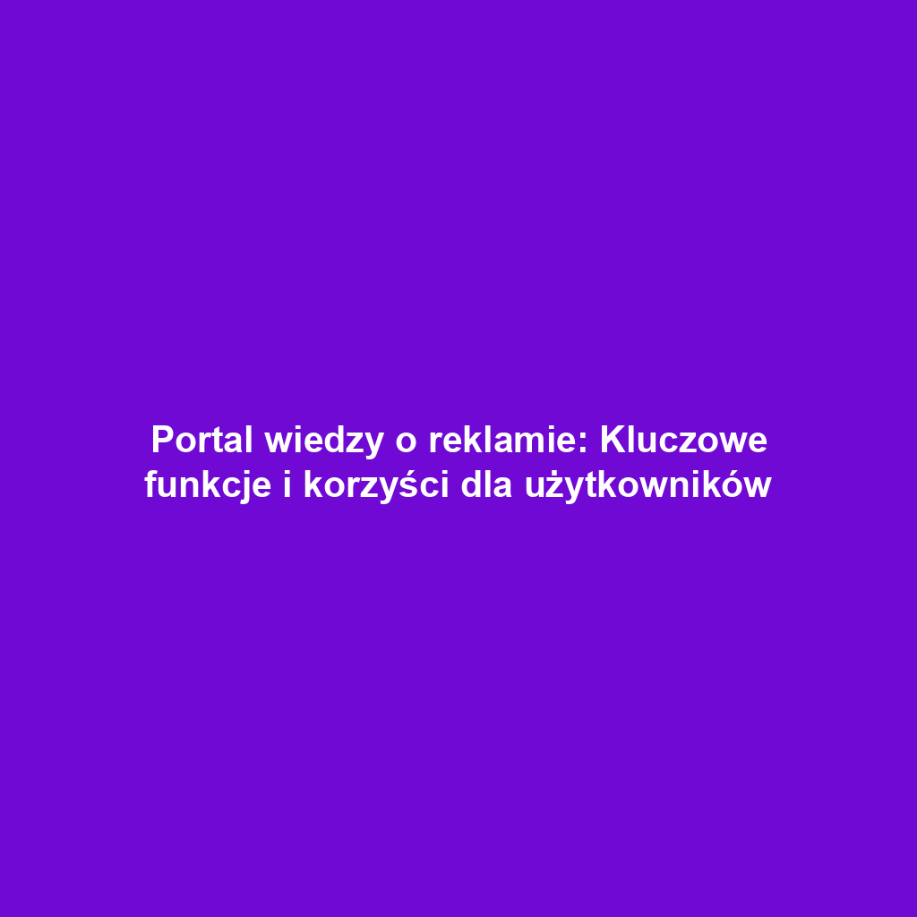 Portal wiedzy o reklamie: Kluczowe funkcje i korzyści dla użytkowników