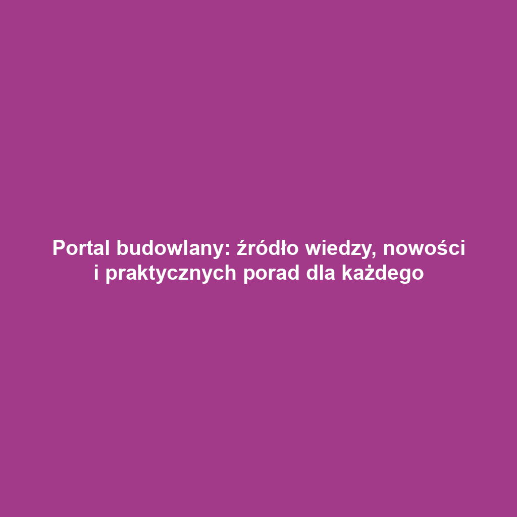 Portal budowlany: źródło wiedzy, nowości i praktycznych porad dla każdego