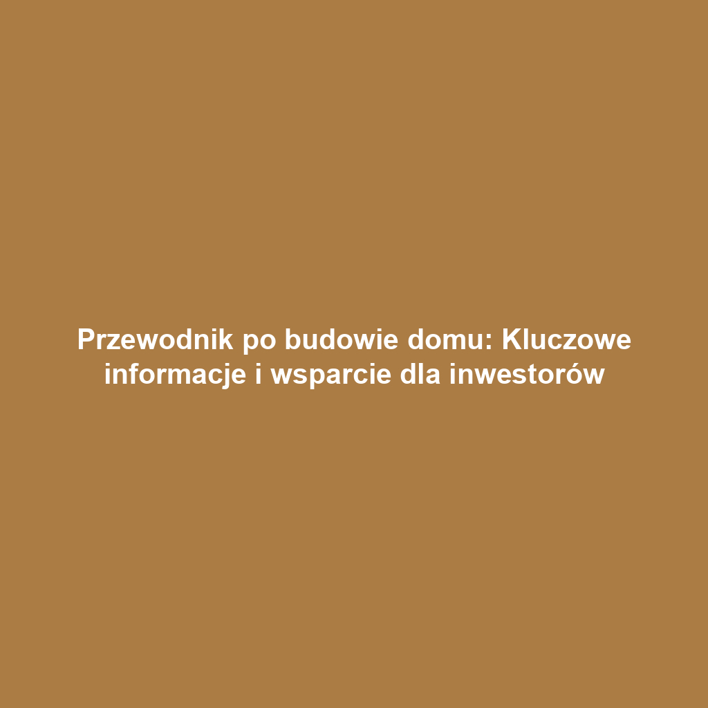 Przewodnik po budowie domu: Kluczowe informacje i wsparcie dla inwestorów