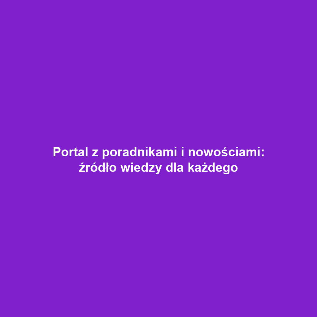 Portal z poradnikami i nowościami: źródło wiedzy dla każdego