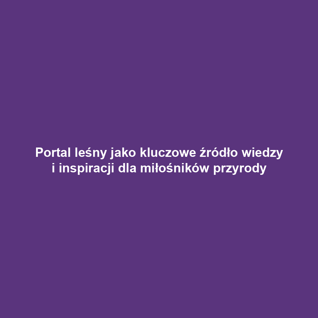 Portal leśny jako kluczowe źródło wiedzy i inspiracji dla miłośników przyrody