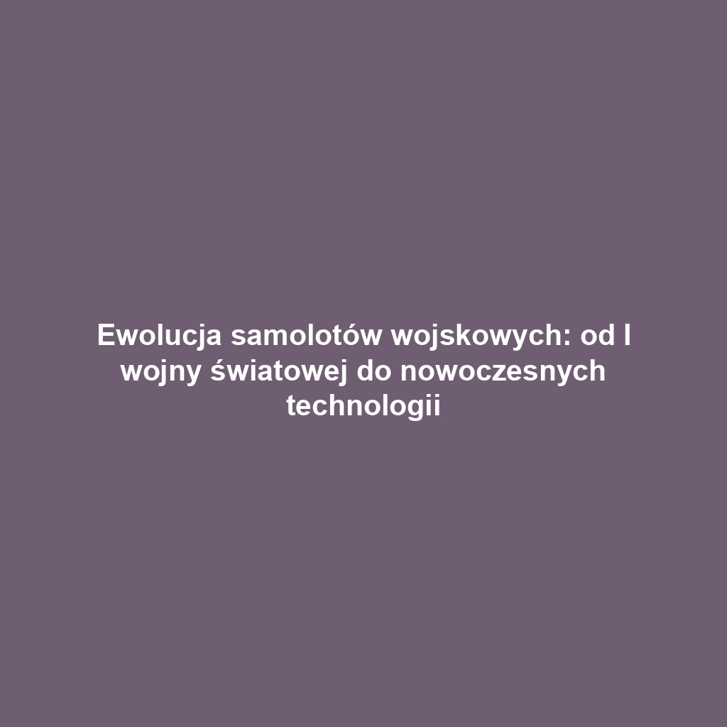 Ewolucja samolotów wojskowych: od I wojny światowej do nowoczesnych technologii