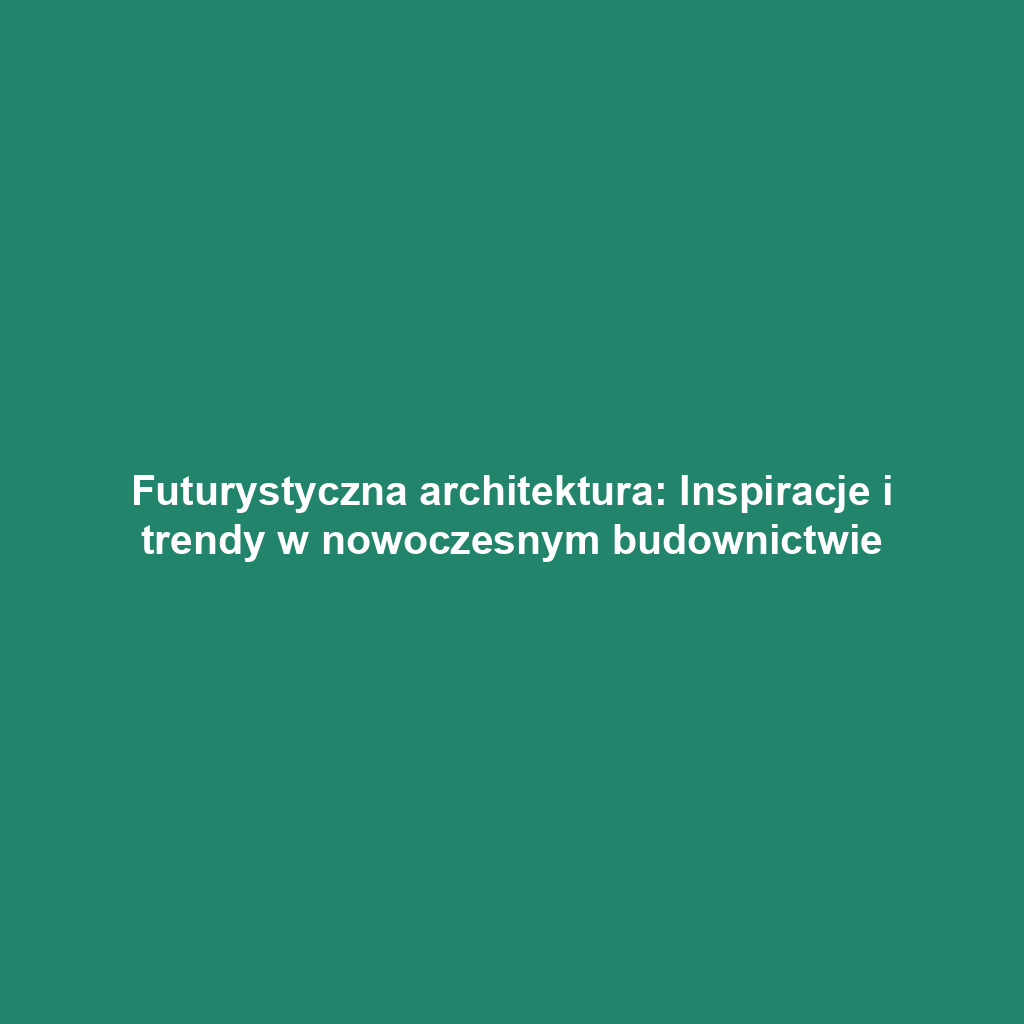 Futurystyczna architektura: Inspiracje i trendy w nowoczesnym budownictwie