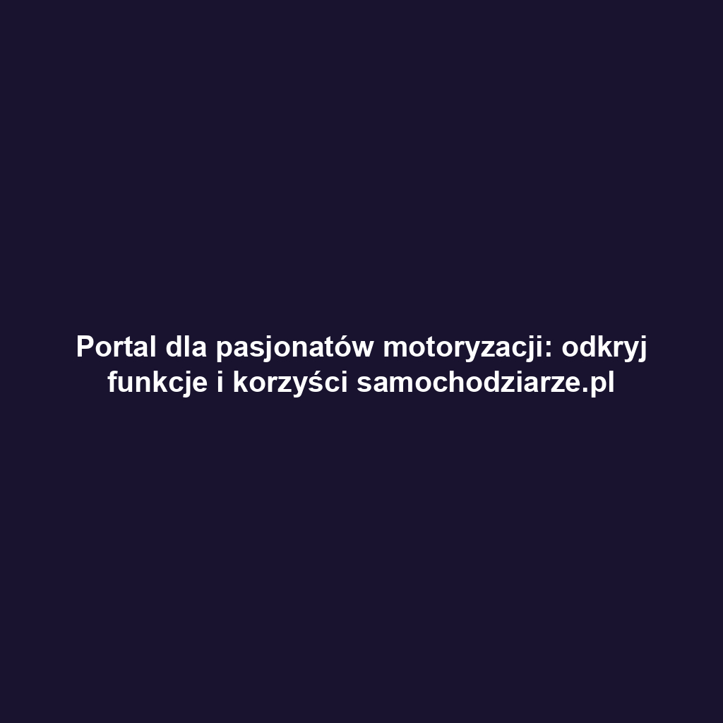 Portal dla pasjonatów motoryzacji: odkryj funkcje i korzyści samochodziarze.pl