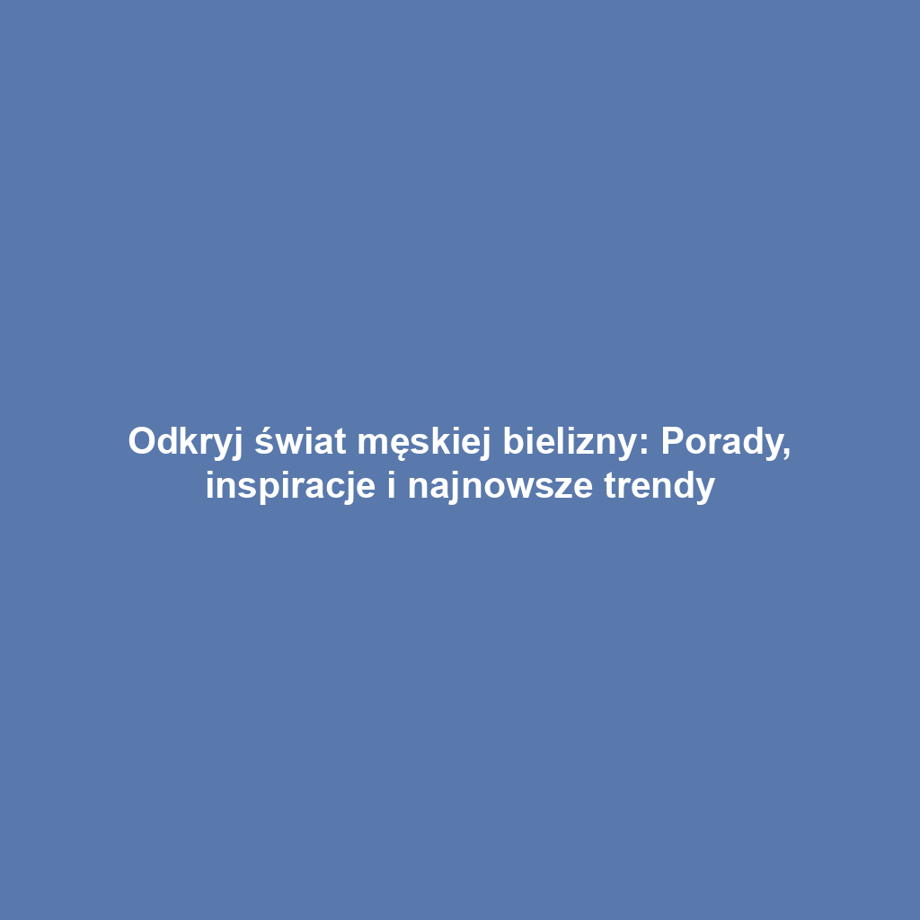 Odkryj świat męskiej bielizny: Porady, inspiracje i najnowsze trendy