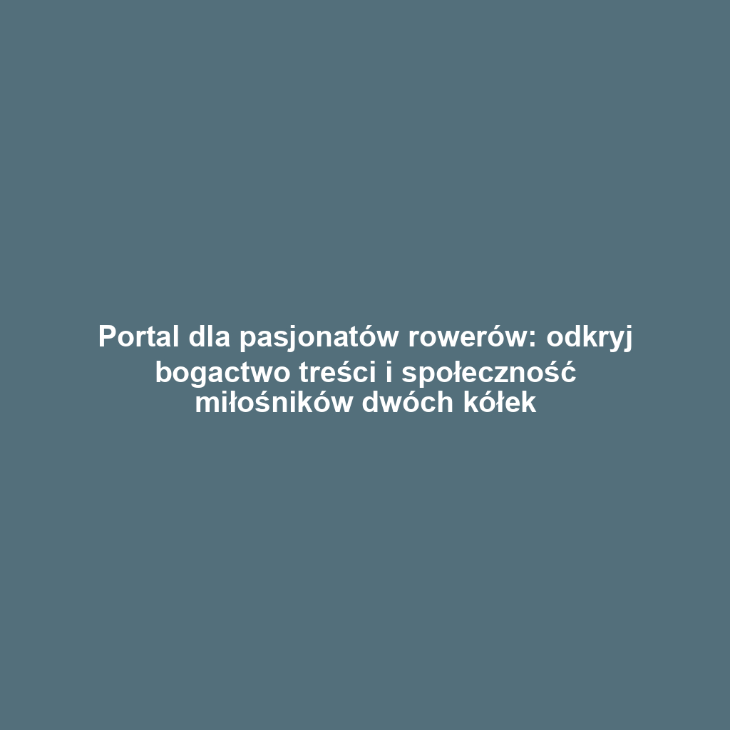 Portal dla pasjonatów rowerów: odkryj bogactwo treści i społeczność miłośników dwóch kółek