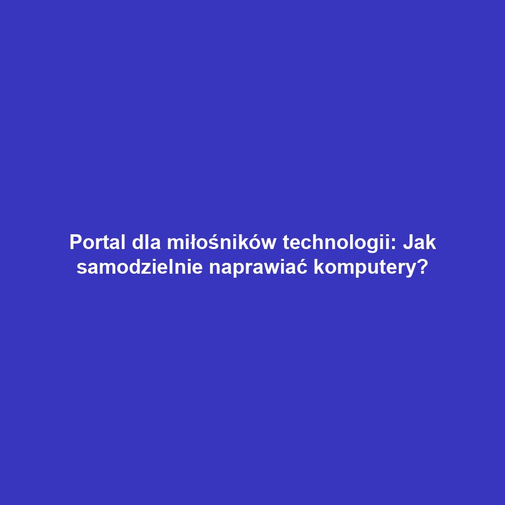 Portal dla miłośników technologii: Jak samodzielnie naprawiać komputery?