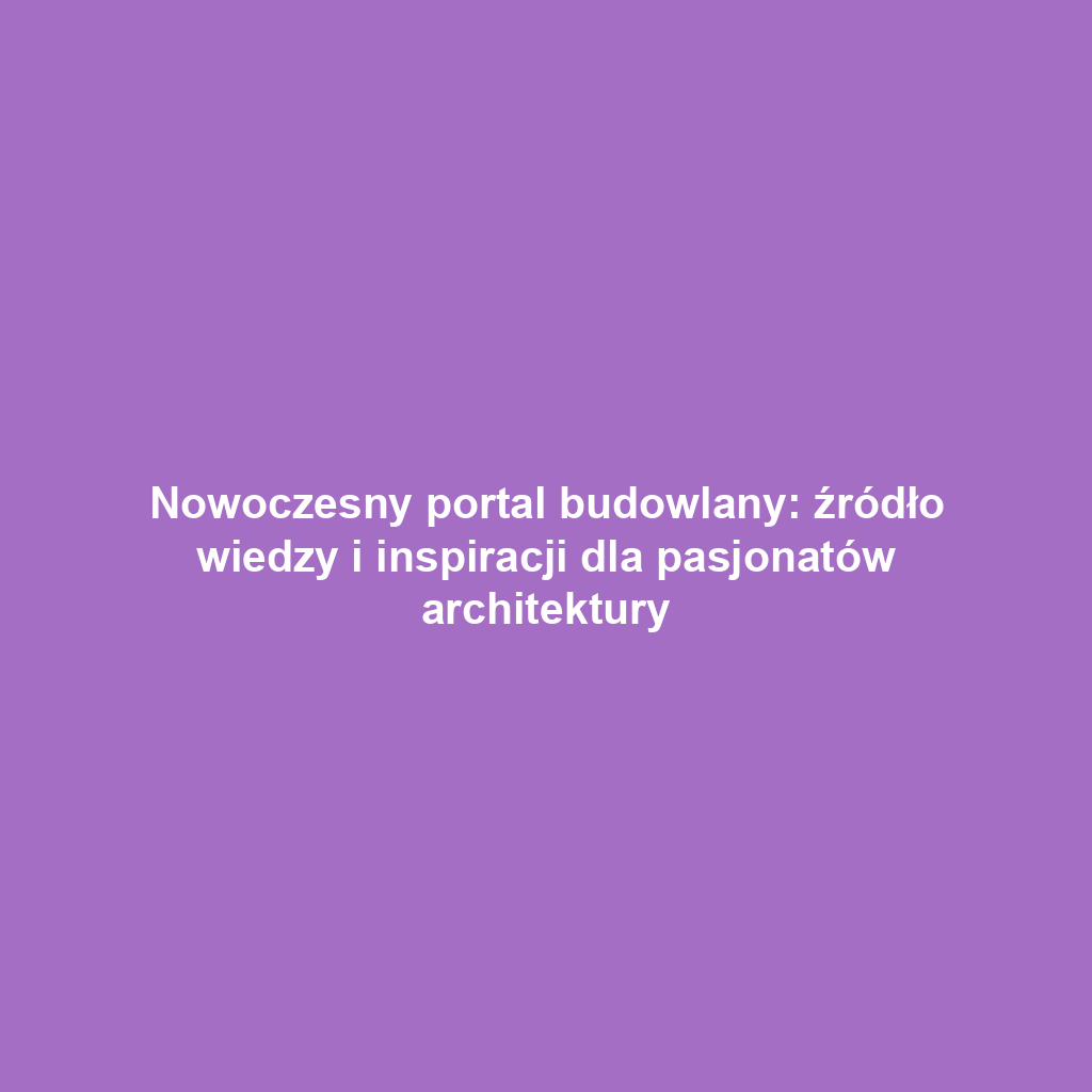 Nowoczesny portal budowlany: źródło wiedzy i inspiracji dla pasjonatów architektury