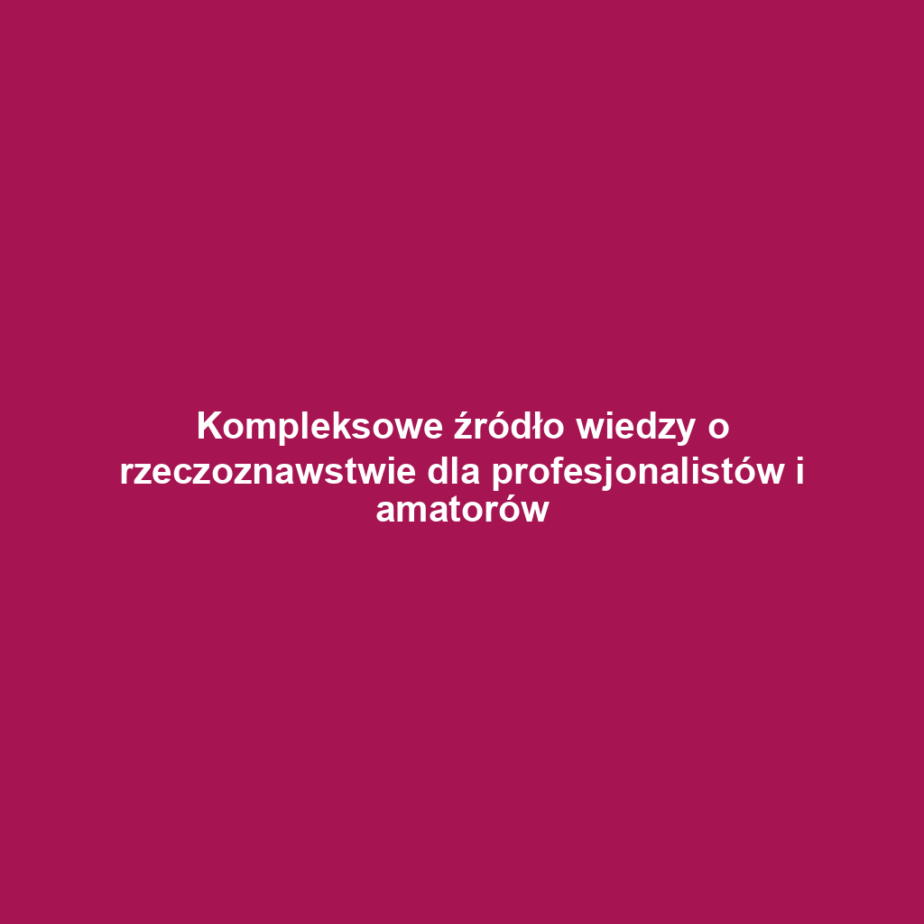 Kompleksowe źródło wiedzy o rzeczoznawstwie dla profesjonalistów i amatorów