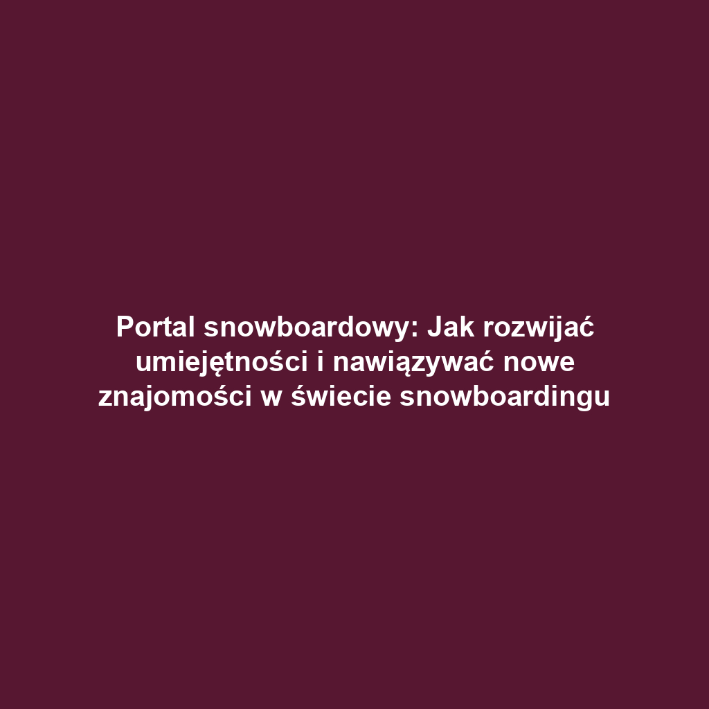 Portal snowboardowy: Jak rozwijać umiejętności i nawiązywać nowe znajomości w świecie snowboardingu