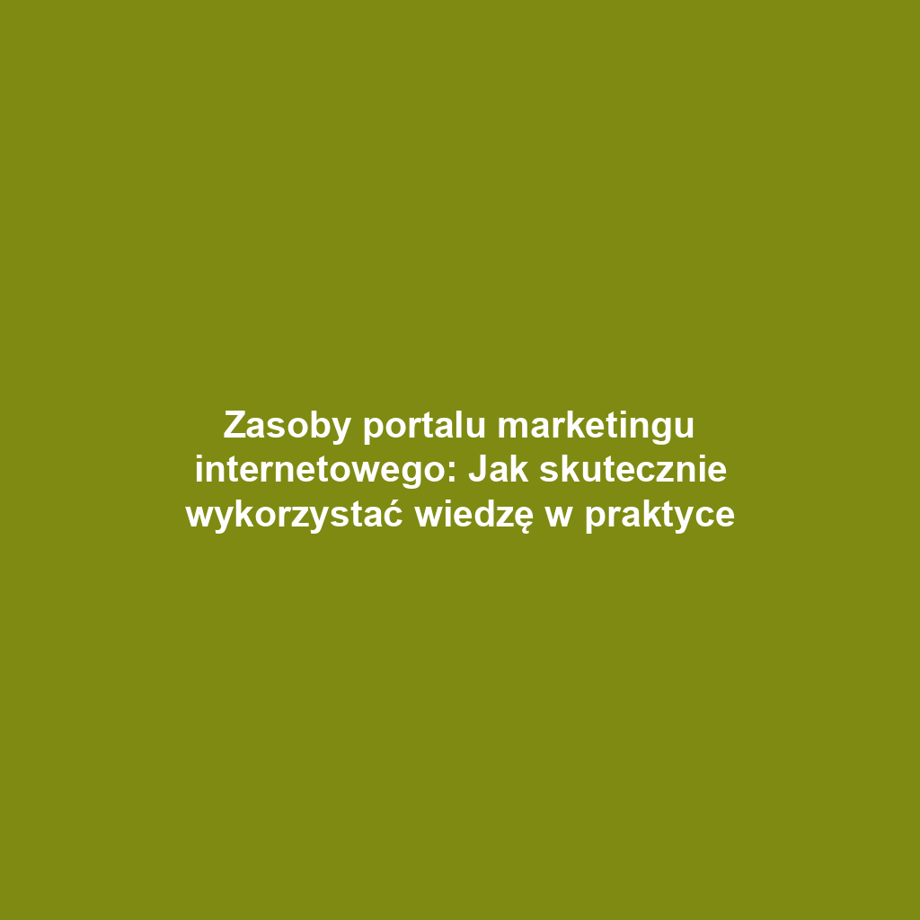 Zasoby portalu marketingu internetowego: Jak skutecznie wykorzystać wiedzę w praktyce