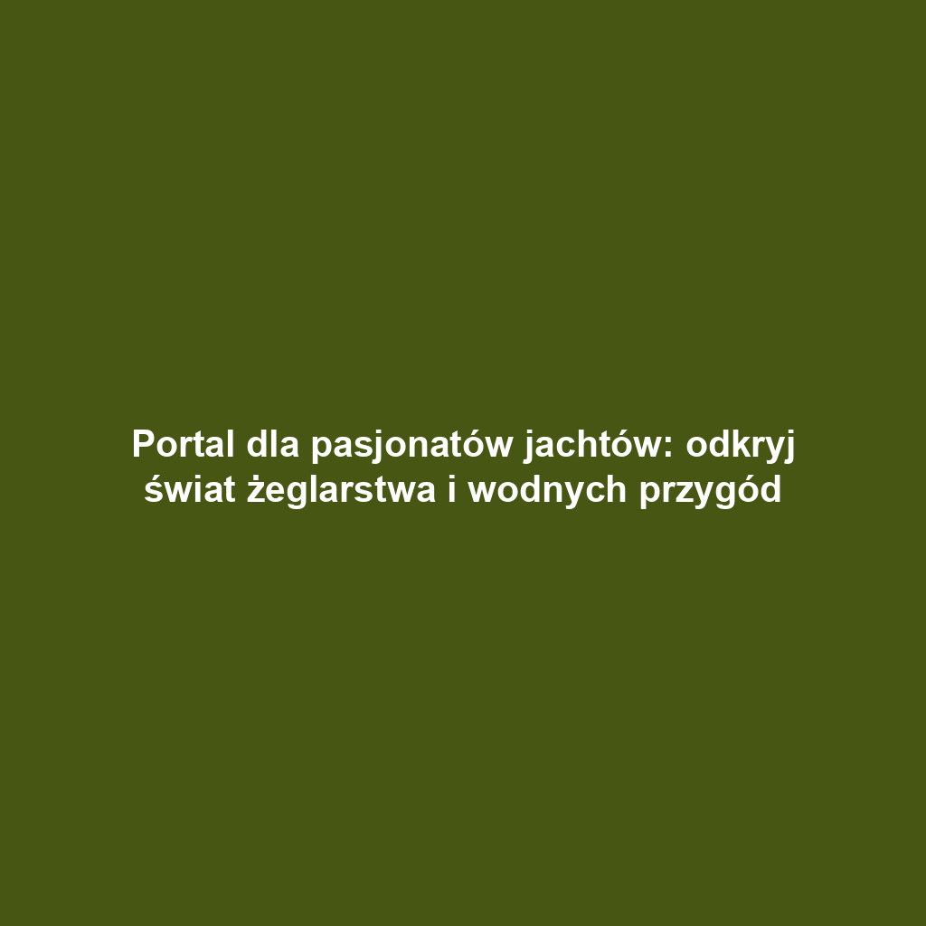 Portal dla pasjonatów jachtów: odkryj świat żeglarstwa i wodnych przygód