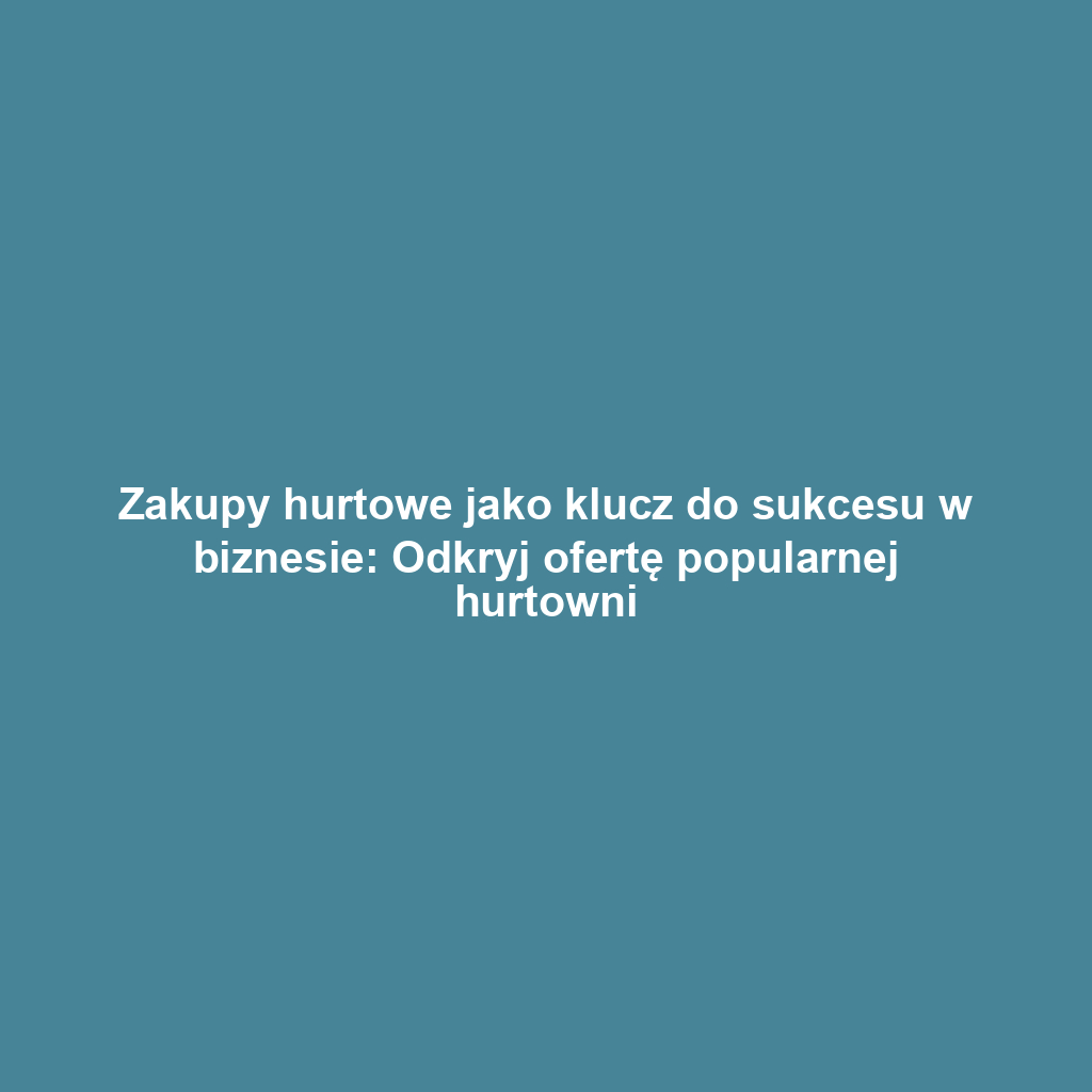 Zakupy hurtowe jako klucz do sukcesu w biznesie: Odkryj ofertę popularnej hurtowni