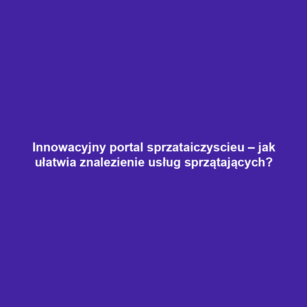 Innowacyjny portal sprzataiczyscieu – jak ułatwia znalezienie usług sprzątających?