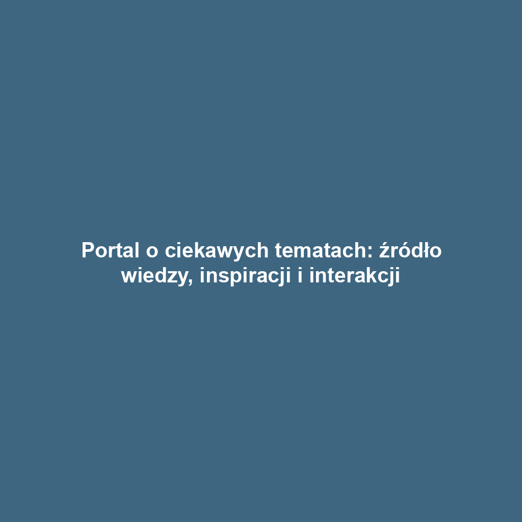 Portal o ciekawych tematach: źródło wiedzy, inspiracji i interakcji