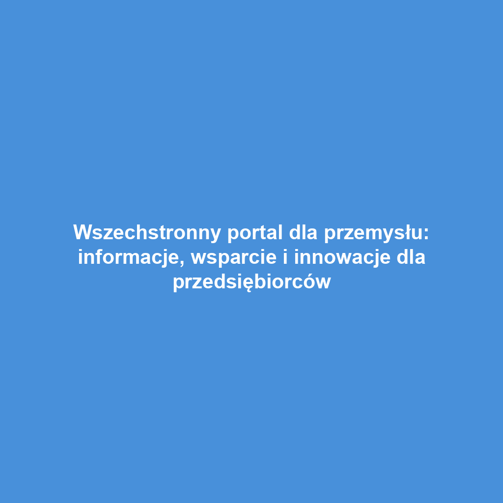 Wszechstronny portal dla przemysłu: informacje, wsparcie i innowacje dla przedsiębiorców