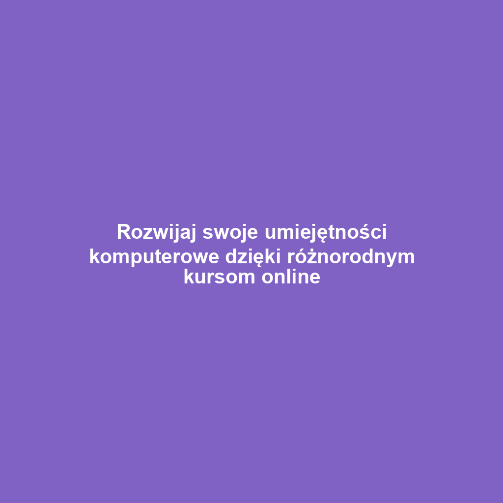 Rozwijaj swoje umiejętności komputerowe dzięki różnorodnym kursom online