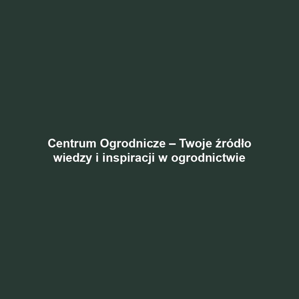 Centrum Ogrodnicze – Twoje źródło wiedzy i inspiracji w ogrodnictwie