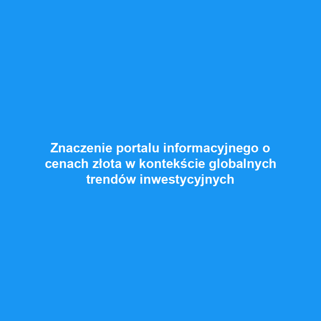 Znaczenie portalu informacyjnego o cenach złota w kontekście globalnych trendów inwestycyjnych