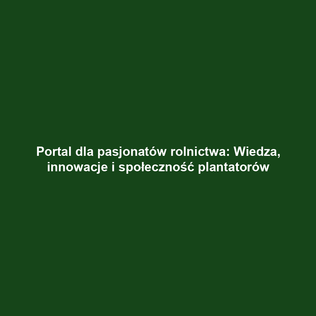 Portal dla pasjonatów rolnictwa: Wiedza, innowacje i społeczność plantatorów