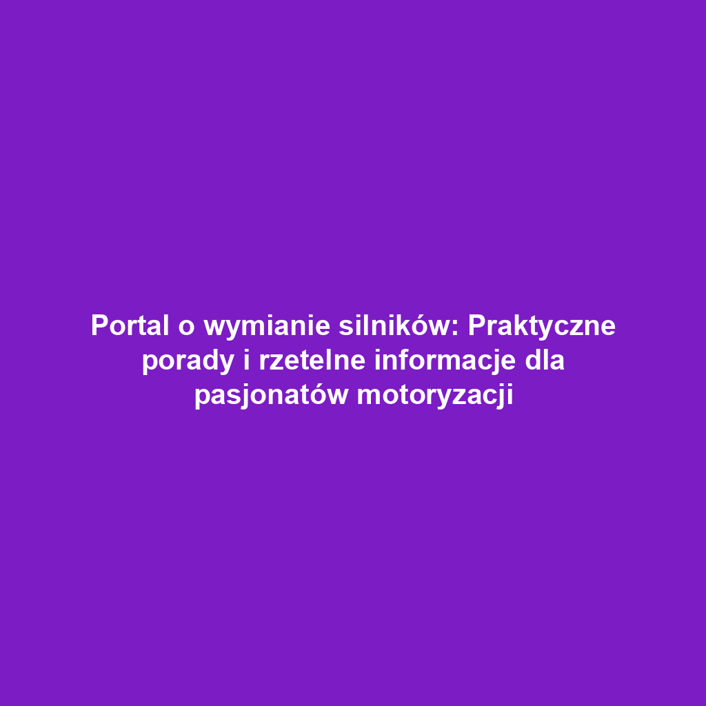 Portal o wymianie silników: Praktyczne porady i rzetelne informacje dla pasjonatów motoryzacji