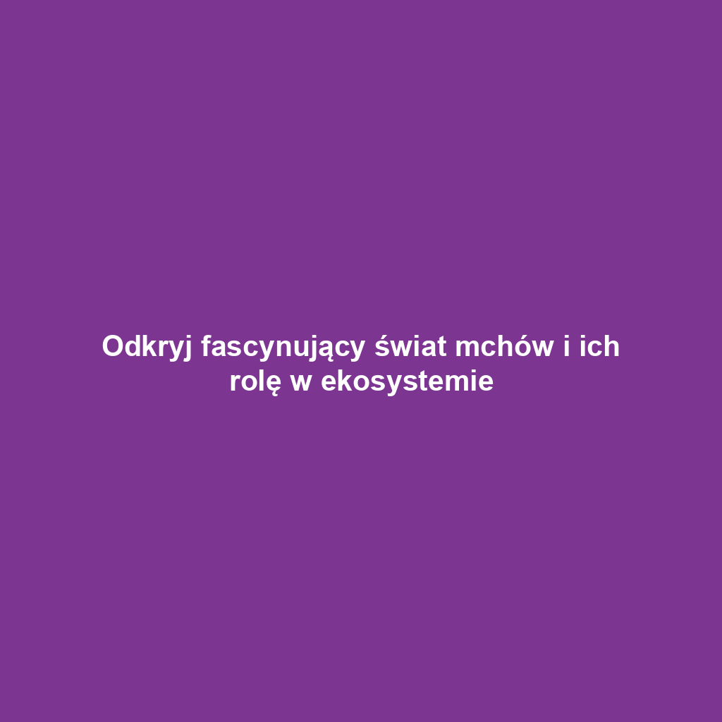 Odkryj fascynujący świat mchów i ich rolę w ekosystemie