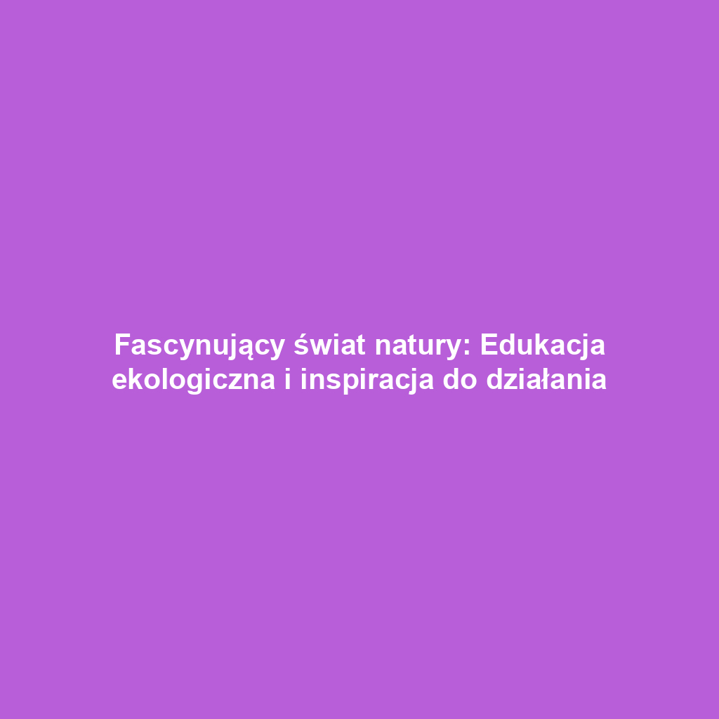 Fascynujący świat natury: Edukacja ekologiczna i inspiracja do działania