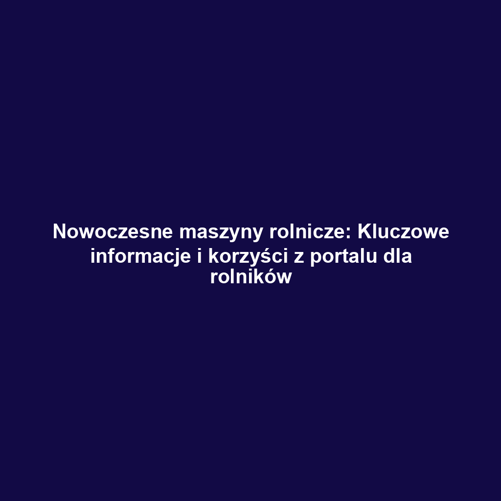 Nowoczesne maszyny rolnicze: Kluczowe informacje i korzyści z portalu dla rolników