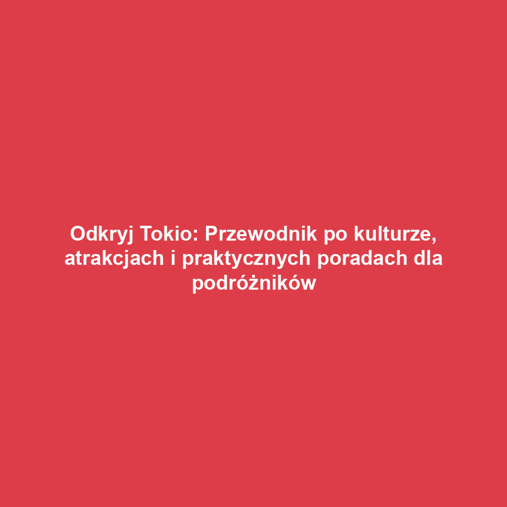 Odkryj Tokio: Przewodnik po kulturze, atrakcjach i praktycznych poradach dla podróżników