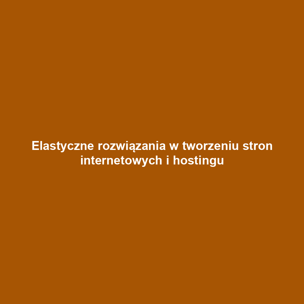 Elastyczne rozwiązania w tworzeniu stron internetowych i hostingu