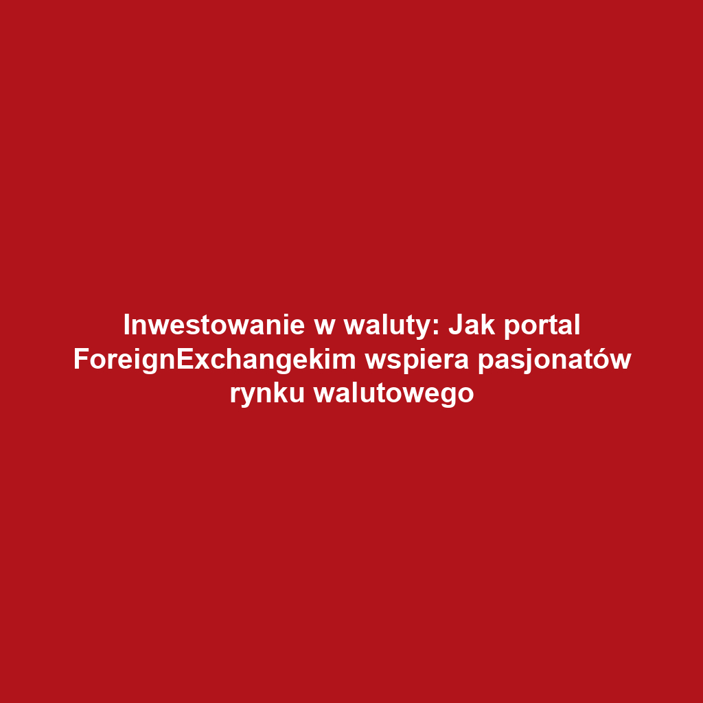 Inwestowanie w waluty: Jak portal ForeignExchangekim wspiera pasjonatów rynku walutowego