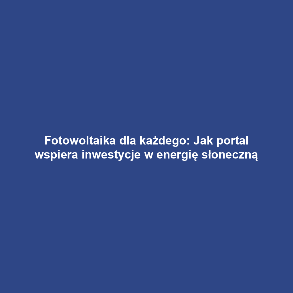 Fotowoltaika dla każdego: Jak portal wspiera inwestycje w energię słoneczną