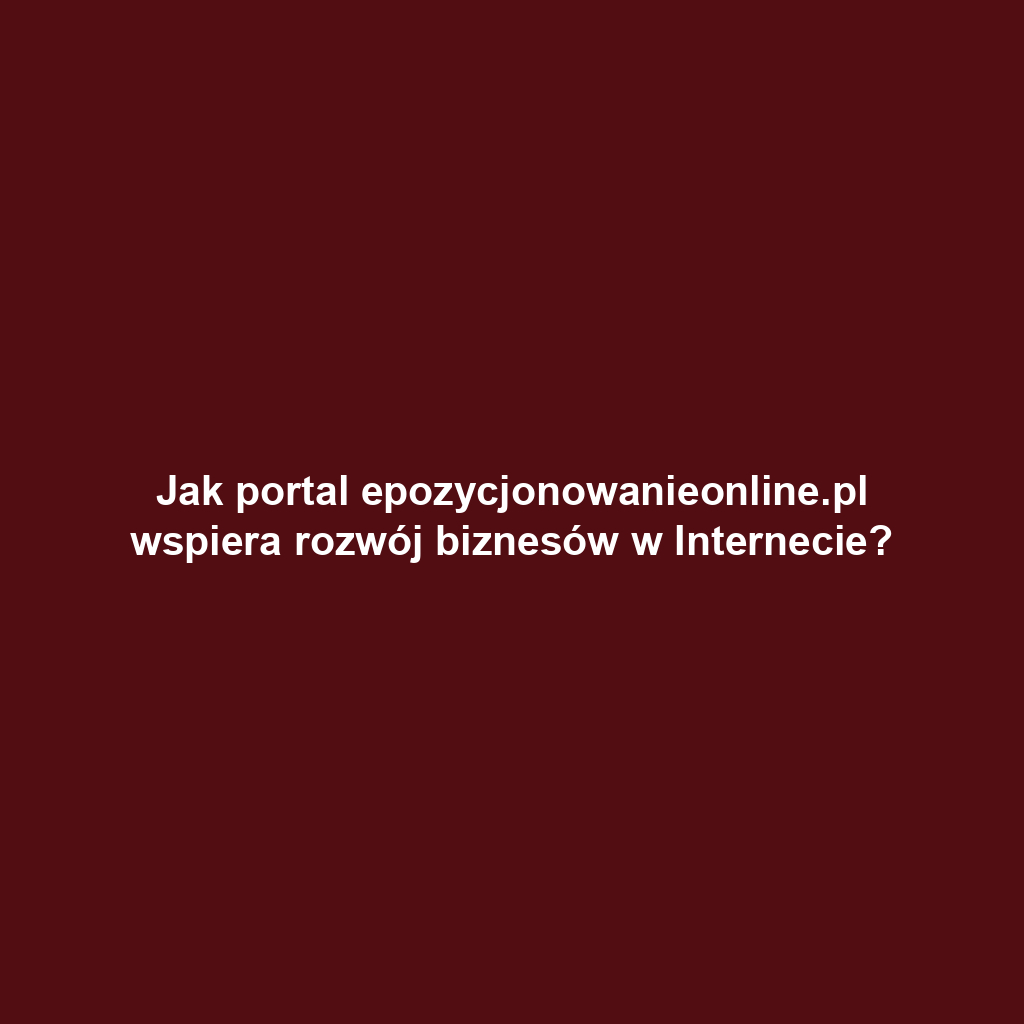 Jak portal epozycjonowanieonline.pl wspiera rozwój biznesów w Internecie?