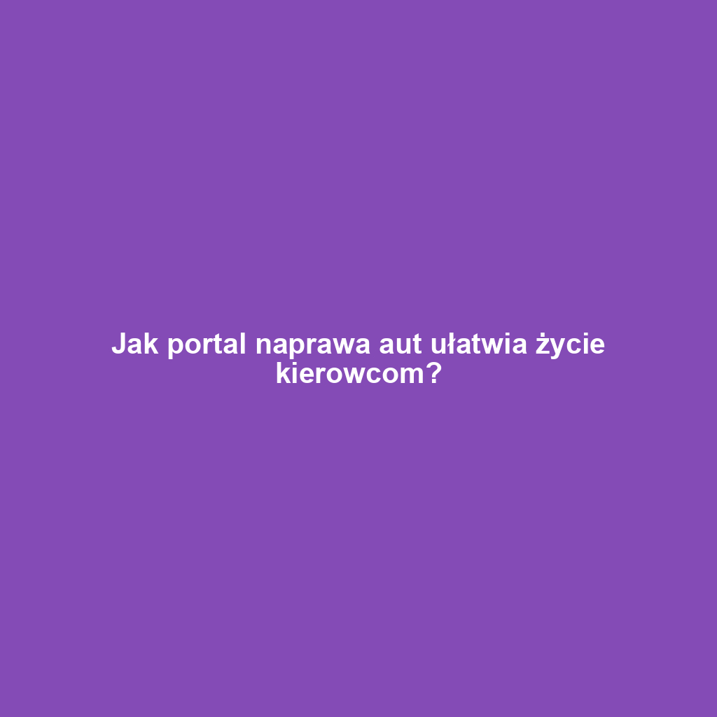 Jak portal naprawa aut ułatwia życie kierowcom?