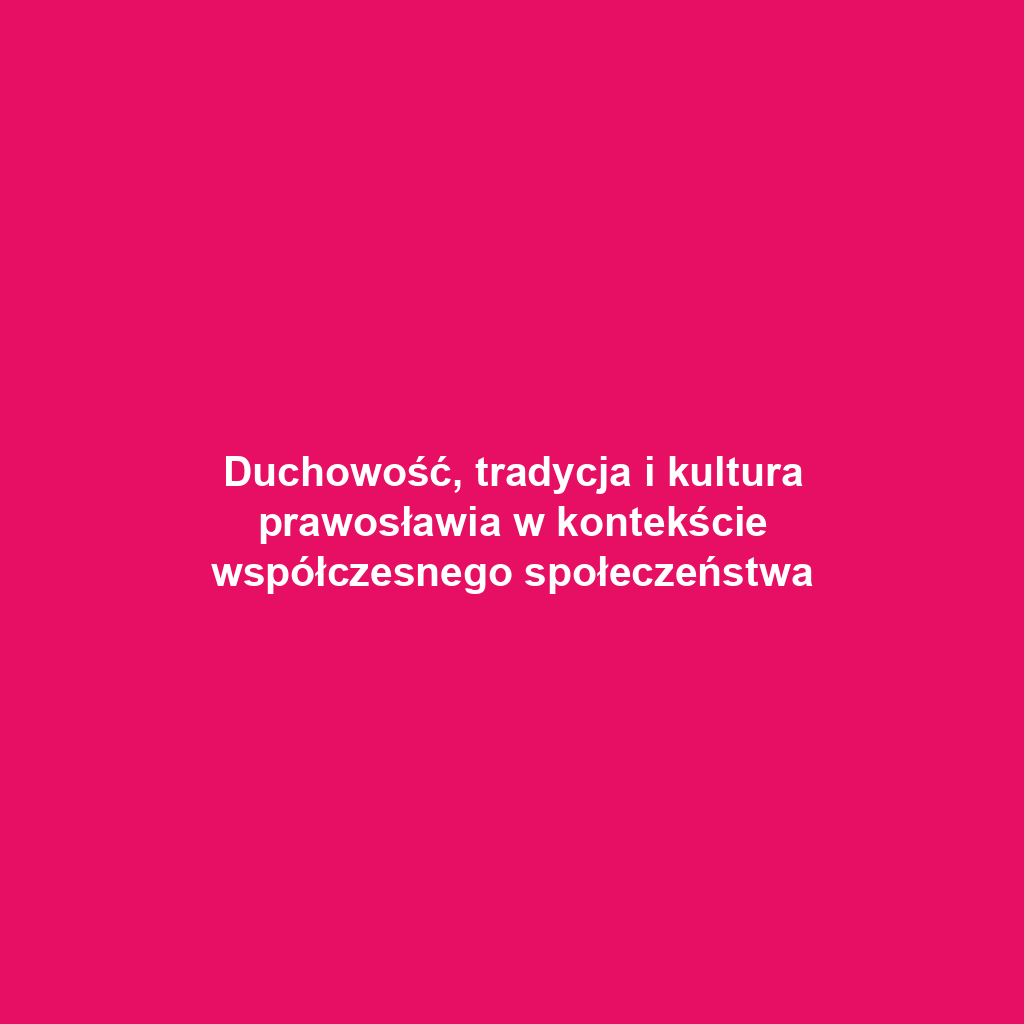 Duchowość, tradycja i kultura prawosławia w kontekście współczesnego społeczeństwa