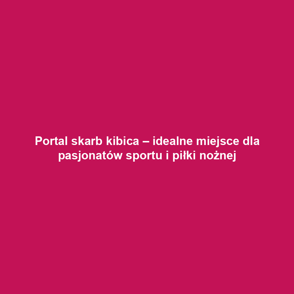 Portal skarb kibica – idealne miejsce dla pasjonatów sportu i piłki nożnej