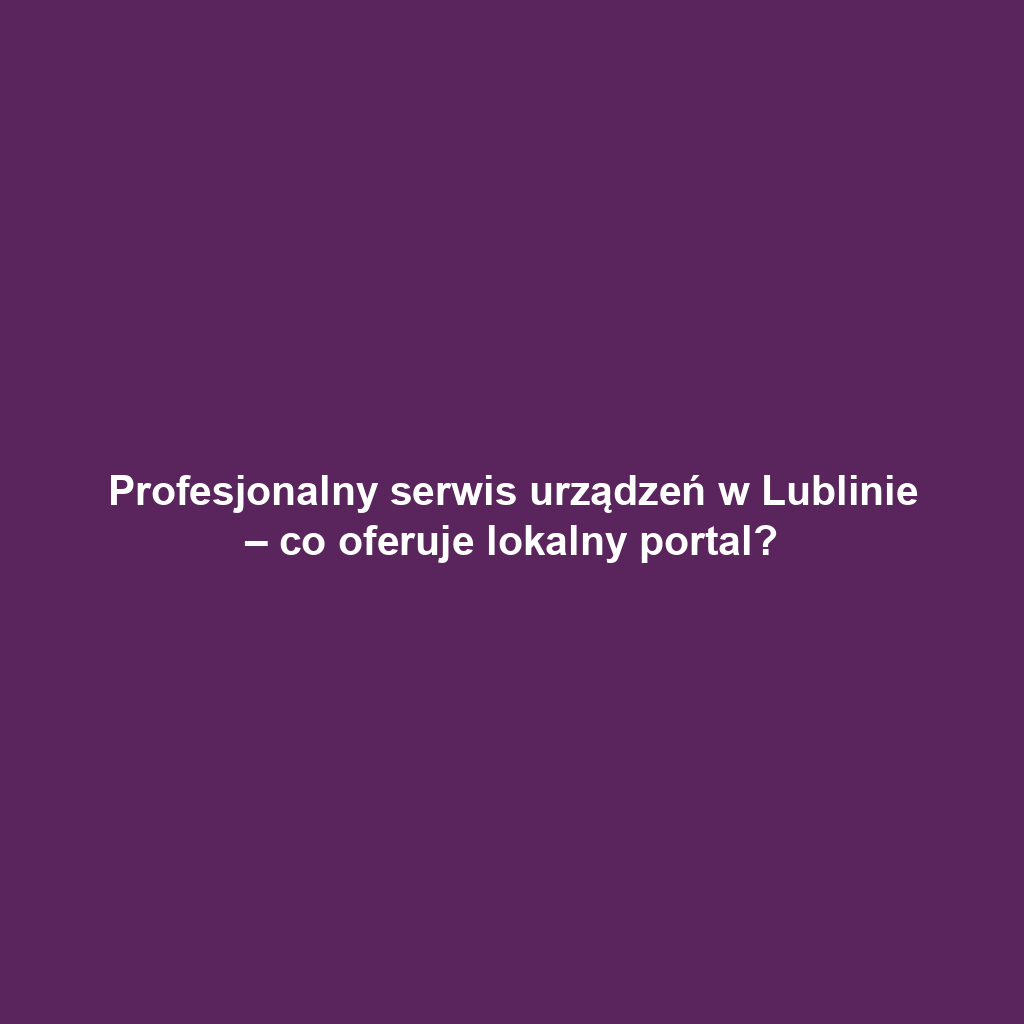 Profesjonalny serwis urządzeń w Lublinie – co oferuje lokalny portal?