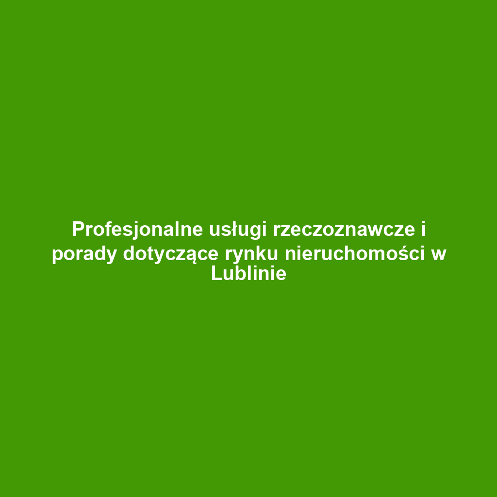 Profesjonalne usługi rzeczoznawcze i porady dotyczące rynku nieruchomości w Lublinie