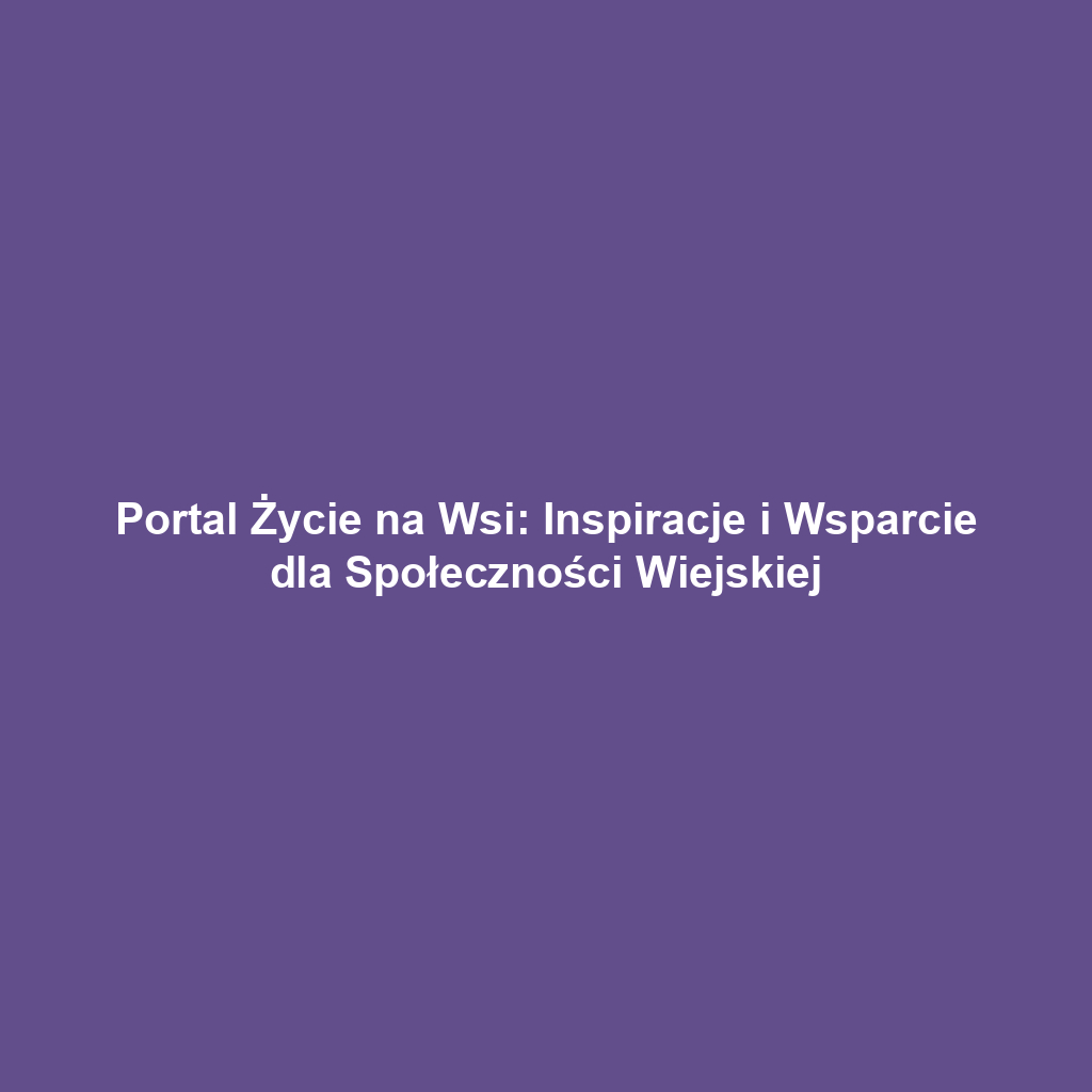 Portal Życie na Wsi: Inspiracje i Wsparcie dla Społeczności Wiejskiej