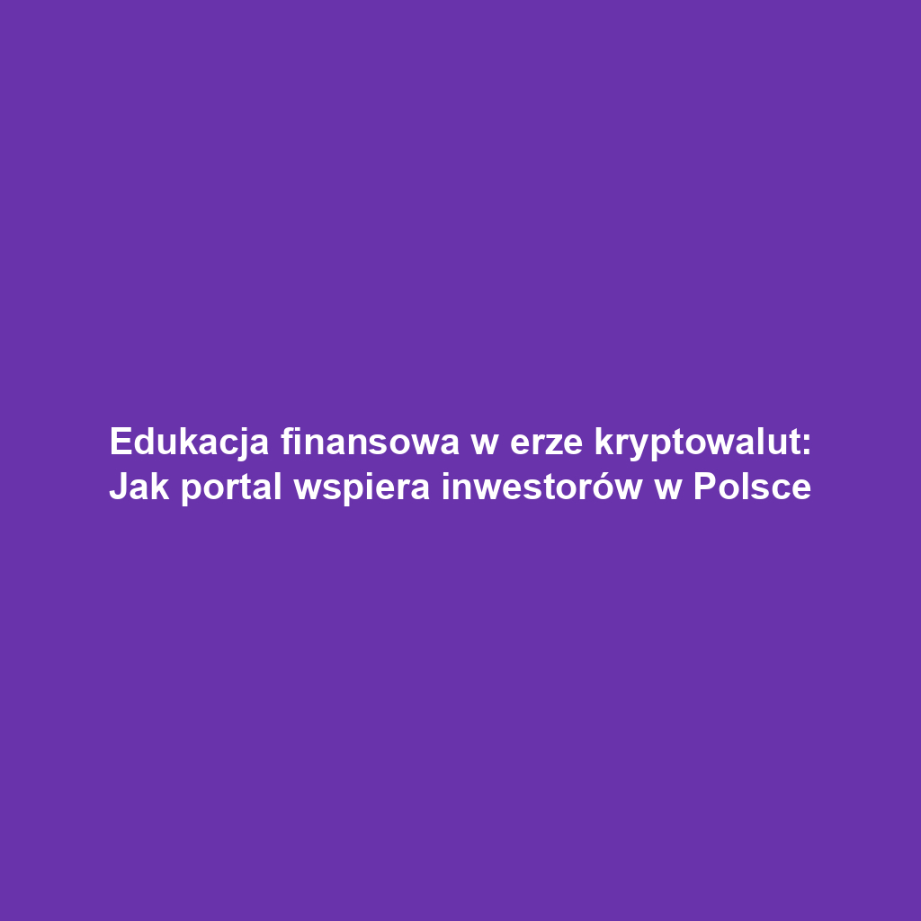 Edukacja finansowa w erze kryptowalut: Jak portal wspiera inwestorów w Polsce